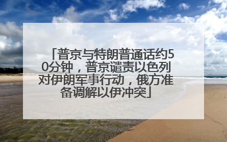 普京与特朗普通话约50分钟，普京谴责以色列对伊朗军事行动，俄方准备调解以伊冲突