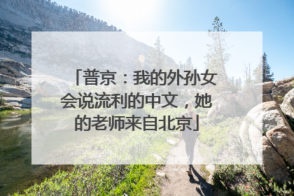 普京：我的外孙女会说流利的中文，她的老师来自北京
