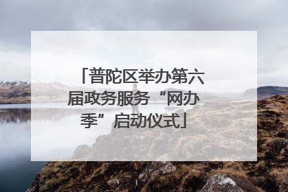 普陀区举办第六届政务服务“网办季”启动仪式