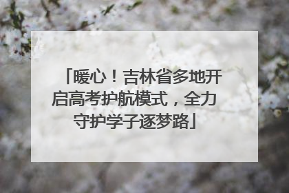 暖心！吉林省多地开启高考护航模式，全力守护学子逐梦路