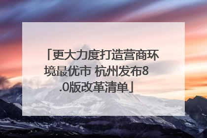 更大力度打造营商环境最优市 杭州发布8.0版改革清单