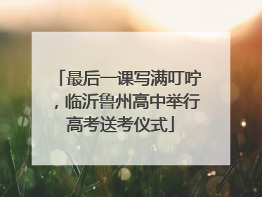 最后一课写满叮咛，临沂鲁州高中举行高考送考仪式