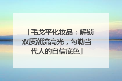 毛戈平化妆品：解锁双质潮流高光，勾勒当代人的自信底色