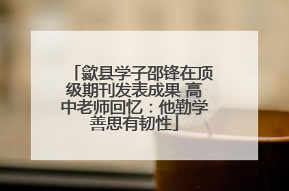 歙县学子邵锋在顶级期刊发表成果 高中老师回忆：他勤学善思有韧性