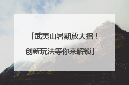 武夷山暑期放大招！创新玩法等你来解锁