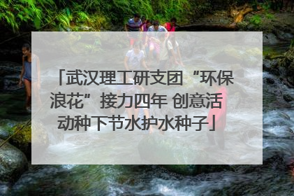 武汉理工研支团“环保浪花”接力四年 创意活动种下节水护水种子