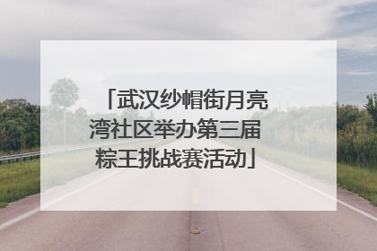武汉纱帽街月亮湾社区举办第三届粽王挑战赛活动