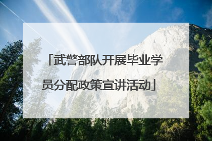 武警部队开展毕业学员分配政策宣讲活动