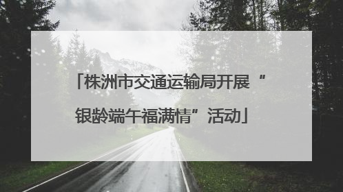 株洲市交通运输局开展“银龄端午福满情”活动