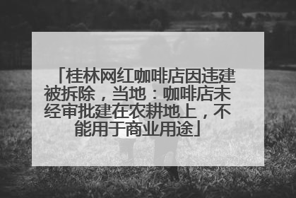 桂林网红咖啡店因违建被拆除，当地：咖啡店未经审批建在农耕地上，不能用于商业用途
