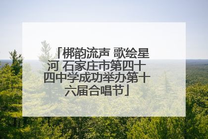 梆韵流声 歌绘星河 石家庄市第四十四中学成功举办第十六届合唱节