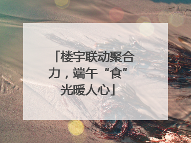 楼宇联动聚合力，端午“食”光暖人心