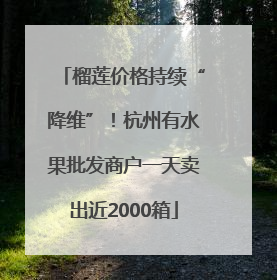 榴莲价格持续“降维”！杭州有水果批发商户一天卖出近2000箱