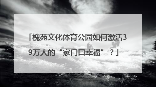 槐苑文化体育公园如何激活39万人的“家门口幸福”？