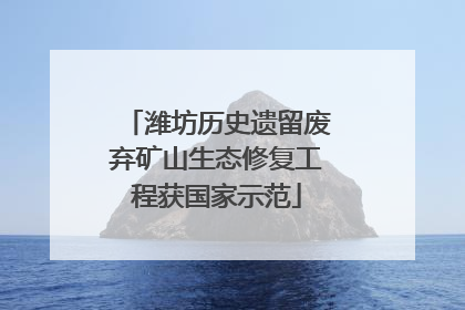 潍坊历史遗留废弃矿山生态修复工程获国家示范