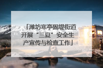 潍坊寒亭固堤街道开展“三夏”安全生产宣传与检查工作