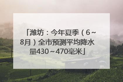 潍坊：今年夏季（6～8月）全市预测平均降水量430～470毫米
