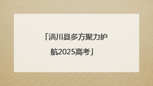 潢川县多方聚力护航2025高考
