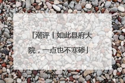潮评丨如此县府大院，一点也不寒碜
