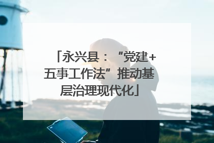 永兴县：“党建+五事工作法”推动基层治理现代化