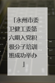 永州市委卫健工委第六期入党积极分子培训班成功举办