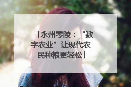永州零陵：“数字农业”让现代农民种粮更轻松