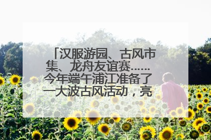 汉服游园、古风市集、龙舟友谊赛……今年端午浦江准备了一大波古风活动，亮点抢先知→