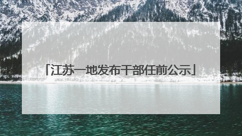 江苏一地发布干部任前公示
