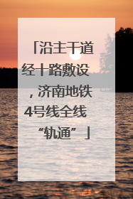 沿主干道经十路敷设，济南地铁4号线全线“轨通”