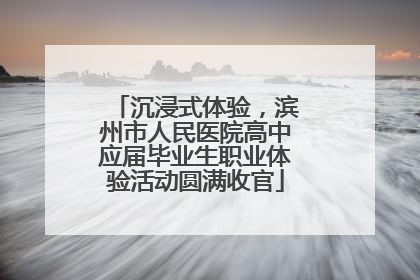 沉浸式体验，滨州市人民医院高中应届毕业生职业体验活动圆满收官