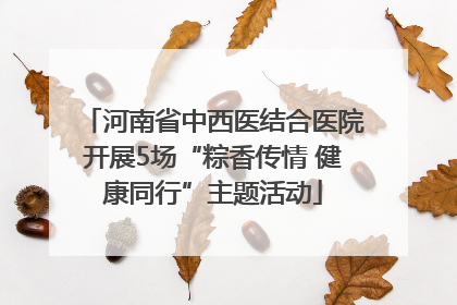 河南省中西医结合医院开展5场“粽香传情 健康同行”主题活动