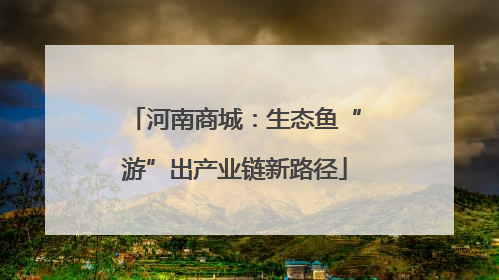河南商城：生态鱼“游”出产业链新路径