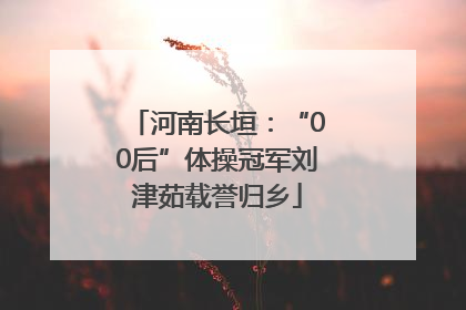 河南长垣：“00后”体操冠军刘津茹载誉归乡