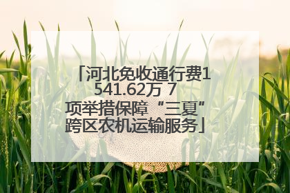 河北免收通行费1541.62万 7项举措保障“三夏”跨区农机运输服务