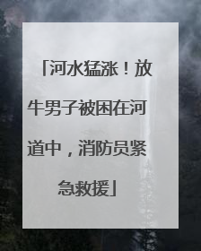 河水猛涨！放牛男子被困在河道中，消防员紧急救援