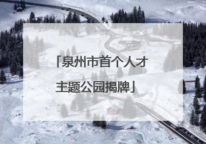 泉州市首个人才主题公园揭牌