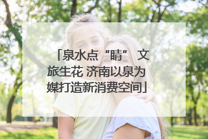 泉水点“睛” 文旅生花 济南以泉为媒打造新消费空间