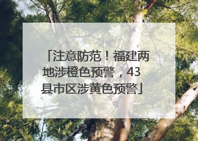注意防范！福建两地涉橙色预警，43县市区涉黄色预警