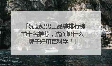 洗面奶男士品牌排行榜前十名推荐，洗面奶什么牌子好用更科学！