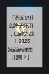 洗面奶什么牌子好用，口碑之战！2025洗面奶谁更出圈？