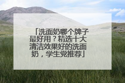 洗面奶哪个牌子最好用？精选十大清洁效果好的洗面奶，学生党推荐