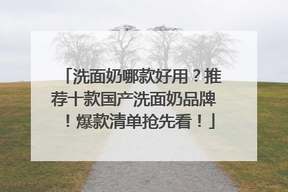 洗面奶哪款好用？推荐十款国产洗面奶品牌！爆款清单抢先看！