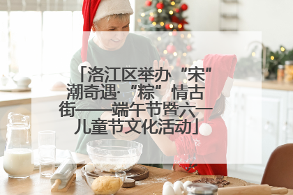 洛江区举办“宋”潮奇遇·“粽”情古街——端午节暨六一儿童节文化活动