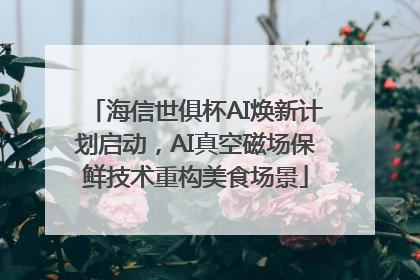 海信世俱杯AI焕新计划启动，AI真空磁场保鲜技术重构美食场景