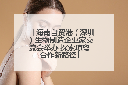 海南自贸港（深圳）生物制造企业家交流会举办 探索琼粤合作新路径