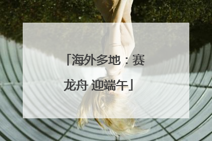 海外多地：赛龙舟 迎端午