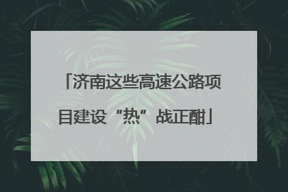 济南这些高速公路项目建设“热”战正酣
