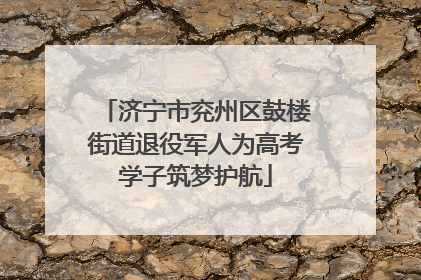 济宁市兖州区鼓楼街道退役军人为高考学子筑梦护航