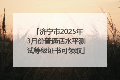 济宁市2025年3月份普通话水平测试等级证书可领取