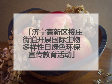 济宁高新区接庄街道开展国际生物多样性日绿色环保宣传教育活动